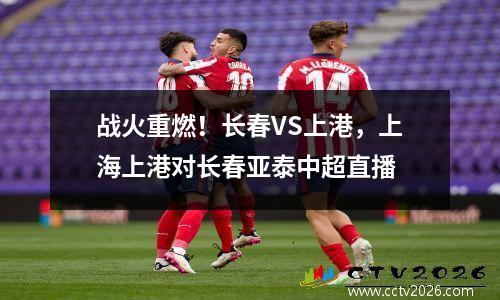 战火重燃！长春VS上港，上海上港对长春亚泰中超直播