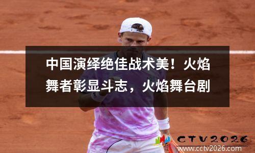 中国演绎绝佳战术美！火焰舞者彰显斗志，火焰舞台剧