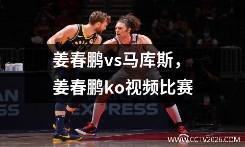 姜春鹏vs马库斯，姜春鹏ko视频比赛