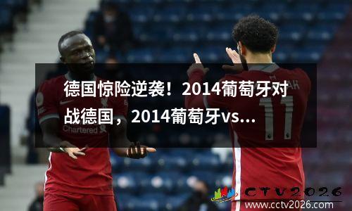 德国惊险逆袭！2014葡萄牙对战德国，2014葡萄牙vs德国