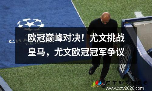 欧冠巅峰对决！尤文挑战皇马，尤文欧冠冠军争议