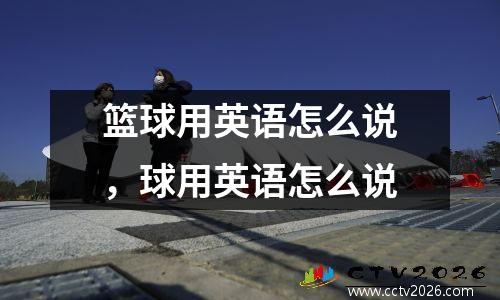 篮球用英语怎么说，球用英语怎么说