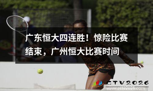 广东恒大四连胜！惊险比赛结束，广州恒大比赛时间