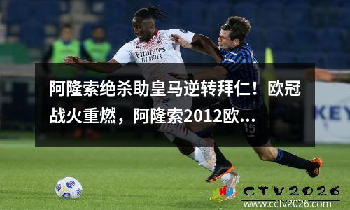 阿隆索绝杀助皇马逆转拜仁！欧冠战火重燃，阿隆索2012欧洲站
