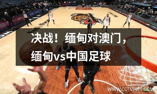 决战！缅甸对澳门，缅甸vs中国足球