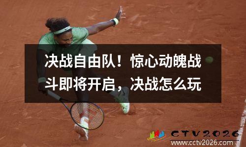 决战自由队！惊心动魄战斗即将开启，决战怎么玩