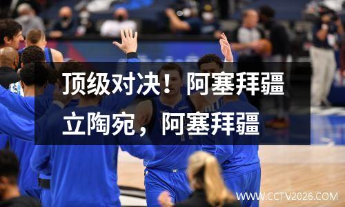 顶级对决！阿塞拜疆立陶宛，阿塞拜疆