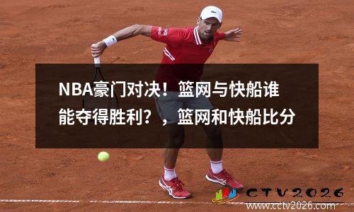 NBA豪门对决！篮网与快船谁能夺得胜利？，篮网和快船比分