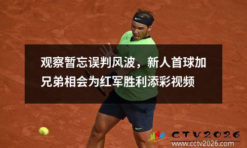 观察暂忘误判风波，新人首球加兄弟相会为红军胜利添彩视频