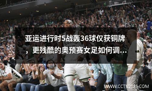 亚运进行时5战轰36球仅获铜牌，更残酷的奥预赛女足如何调整？视频