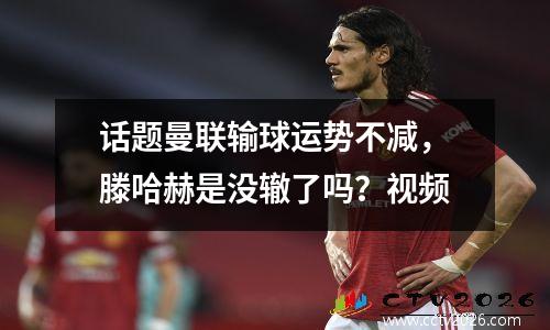 话题曼联输球运势不减，滕哈赫是没辙了吗？视频