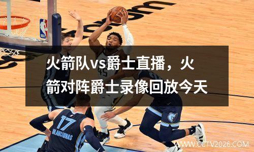 火箭队vs爵士直播，火箭对阵爵士录像回放今天