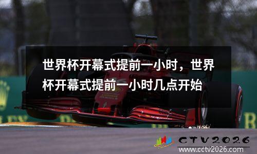 世界杯开幕式提前一小时，世界杯开幕式提前一小时几点开始