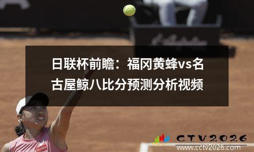 日联杯前瞻：福冈黄蜂vs名古屋鲸八比分预测分析视频