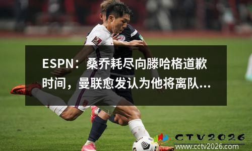ESPN：桑乔耗尽向滕哈格道歉时间，曼联愈发认为他将离队视频