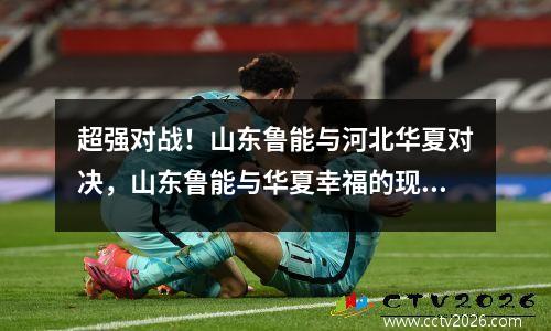 超强对战！山东鲁能与河北华夏对决，山东鲁能与华夏幸福的现场直播