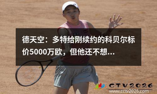 德天空：多特给刚续约的科贝尔标价5000万欧，但他还不想走视频
