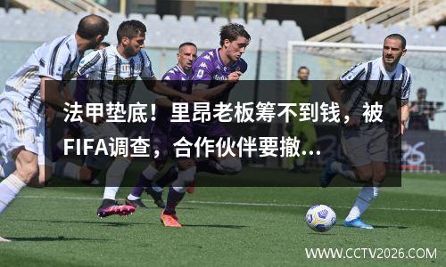 法甲垫底！里昂老板筹不到钱，被FIFA调查，合作伙伴要撤资视频