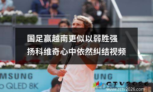 国足赢越南更似以弱胜强 扬科维奇心中依然纠结视频