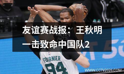 友谊赛战报：王秋明一击致命中国队2