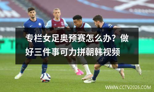 专栏女足奥预赛怎么办？做好三件事可力拼朝韩视频
