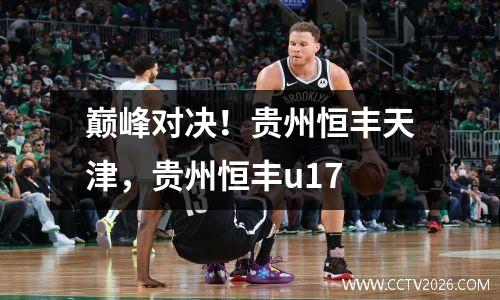 巅峰对决！贵州恒丰天津，贵州恒丰u17