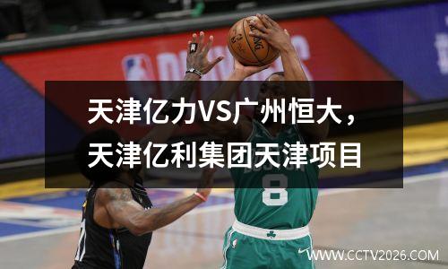 天津亿力VS广州恒大，天津亿利集团天津项目
