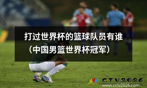 打过世界杯的篮球队员有谁（中国男篮世界杯冠军）