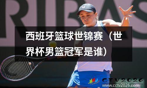 西班牙篮球世锦赛（世界杯男篮冠军是谁）