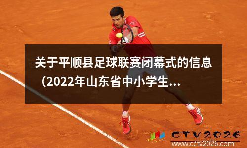关于平顺县足球联赛闭幕式的信息（2022年山东省中小学生体育联赛时间）