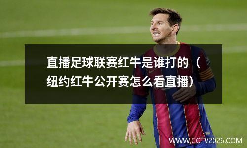 直播足球联赛红牛是谁打的（纽约红牛公开赛怎么看直播）