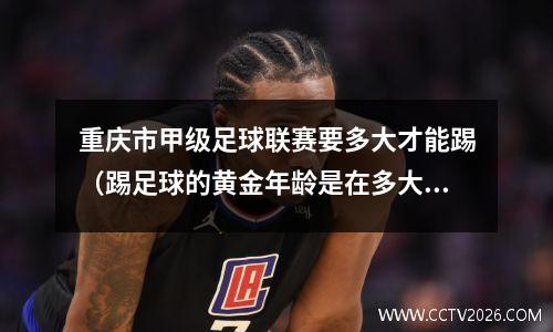 重庆市甲级足球联赛要多大才能踢（踢足球的黄金年龄是在多大的时候）
