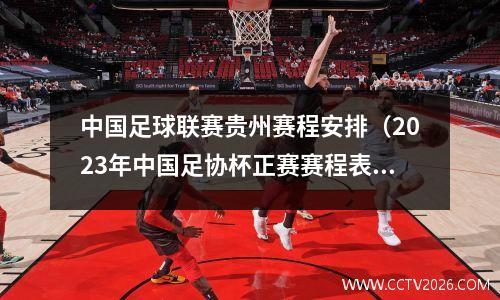 中国足球联赛贵州赛程安排（2023年中国足协杯正赛赛程表）