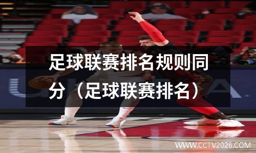 足球联赛排名规则同分（足球联赛排名）