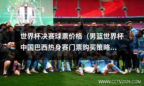 世界杯决赛球票价格（男篮世界杯中国巴西热身赛门票购买策略）