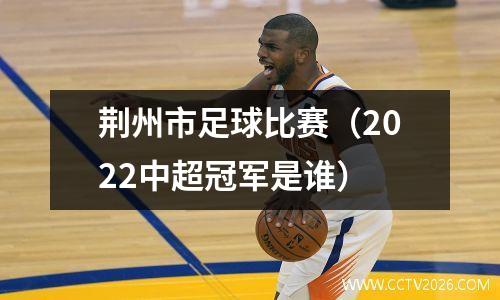 荆州市足球比赛（2022中超冠军是谁）