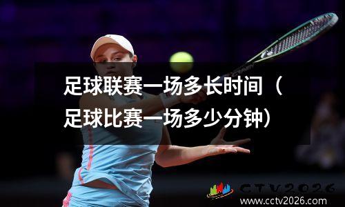 足球联赛一场多长时间（足球比赛一场多少分钟）