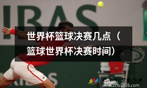 世界杯篮球决赛几点（篮球世界杯决赛时间）