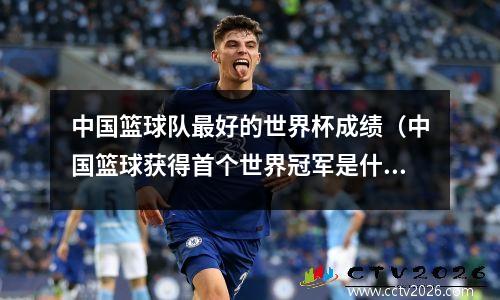 中国篮球队最好的世界杯成绩（中国篮球获得首个世界冠军是什么时候）