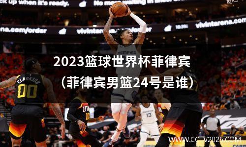 2023篮球世界杯菲律宾（菲律宾男篮24号是谁）