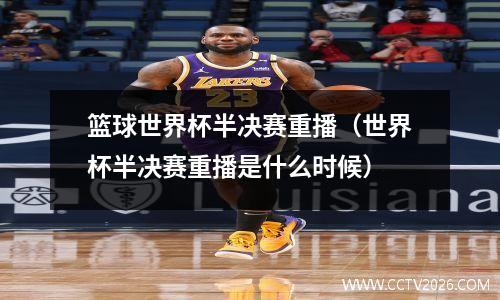 篮球世界杯半决赛重播（世界杯半决赛重播是什么时候）