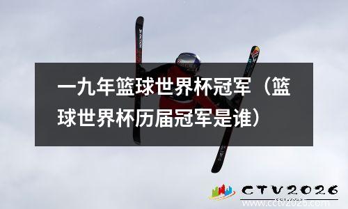 一九年篮球世界杯冠军（篮球世界杯历届冠军是谁）