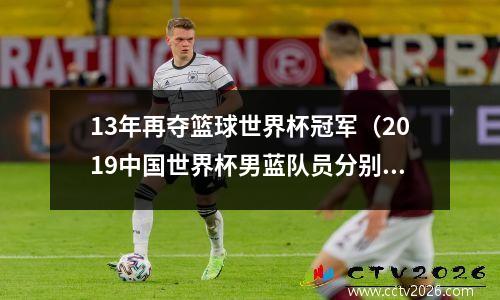 13年再夺篮球世界杯冠军（2019中国世界杯男蓝队员分别年龄是多少）