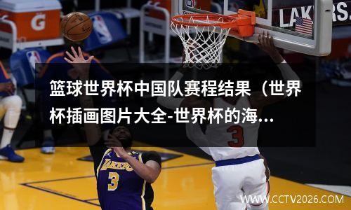 篮球世界杯中国队赛程结果（世界杯插画图片大全-世界杯的海报首现于哪一年）