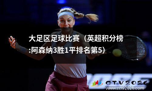 大足区足球比赛（英超积分榜:阿森纳3胜1平排名第5）