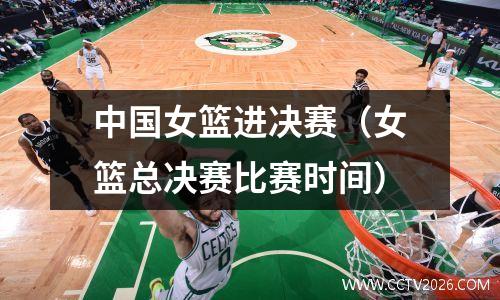中国女篮进决赛（女篮总决赛比赛时间）