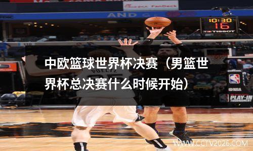 中欧篮球世界杯决赛（男篮世界杯总决赛什么时候开始）