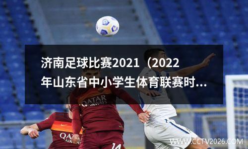 济南足球比赛2021（2022年山东省中小学生体育联赛时间）