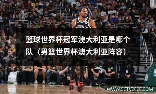 篮球世界杯冠军澳大利亚是哪个队（男篮世界杯澳大利亚阵容）