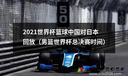 2021世界杯篮球中国对日本回放（男篮世界杯总决赛时间）